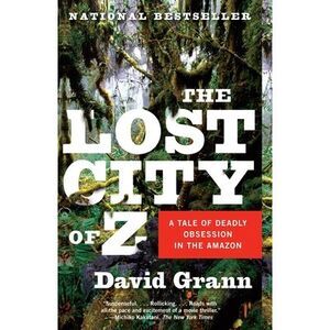 The Lost City of Z: A Tale of Deadly Obsession in the Amazon -- David Grann